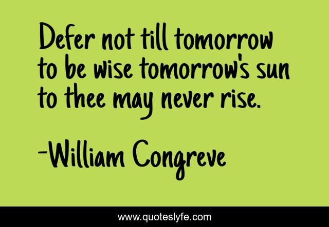 Defer not till tomorrow to be wise tomorrow's sun to thee may never rise.