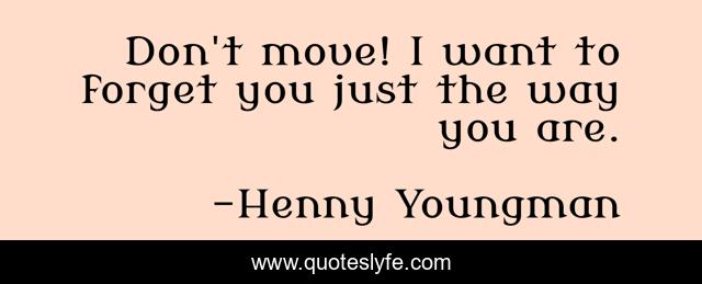 Don't move! I want to forget you just the way you are.
