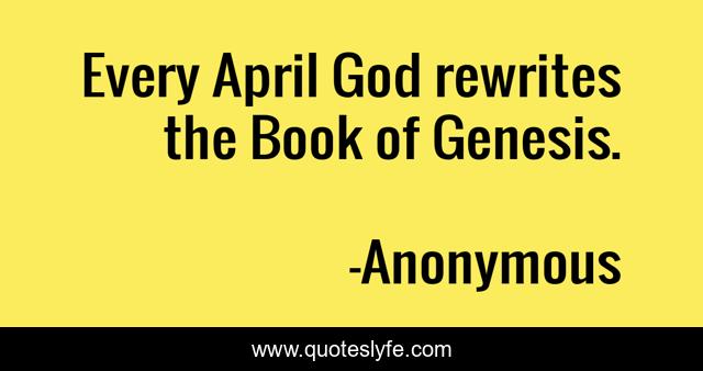 Every April God rewrites the Book of Genesis.
