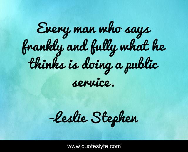 Every man who says frankly and fully what he thinks is doing a public service.
