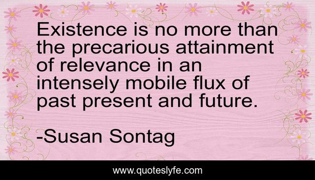 Existence is no more than the precarious attainment of relevance in an intensely mobile flux of past present and future.