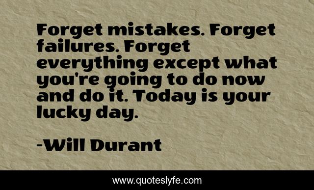 Forget mistakes. Forget failures. Forget everything except what you're going to do now and do it. Today is your lucky day.