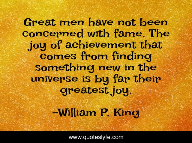 Great men have not been concerned with fame. The joy of achievement that comes from finding something new in the universe is by far their greatest joy.