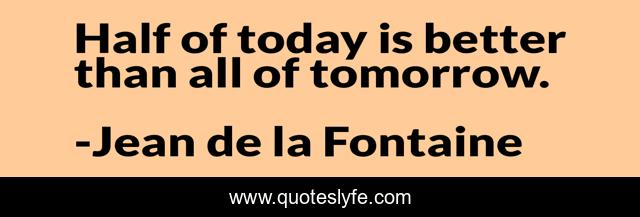Half of today is better than all of tomorrow.
