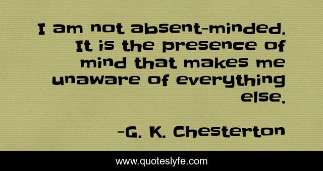 I am not absent-minded. It is the presence of mind that makes me unaware of everything else.