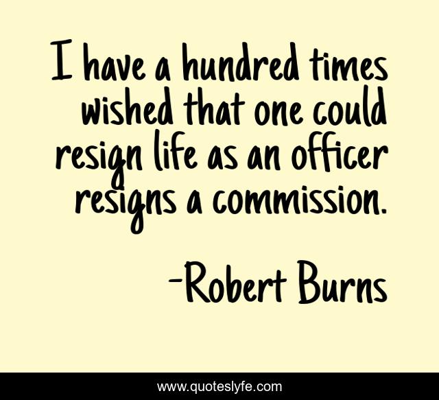 I have a hundred times wished that one could resign life as an officer resigns a commission.