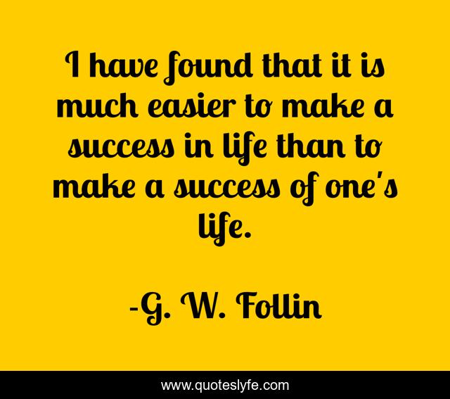 I have found that it is much easier to make a success in life than to make a success of one's life.