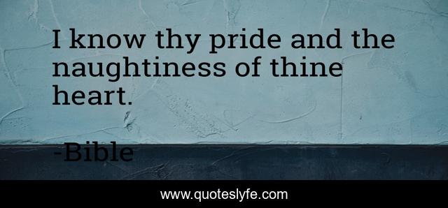 I know thy pride and the naughtiness of thine heart.