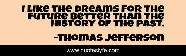 I like the dreams for the future better than the history of the past.