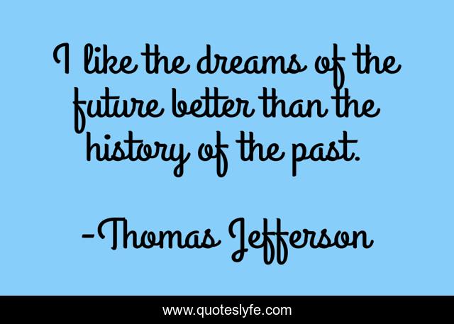 I like the dreams of the future better than the history of the past.