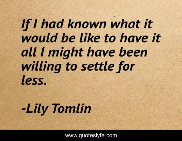 If I had known what it would be like to have it all I might have been willing to settle for less.