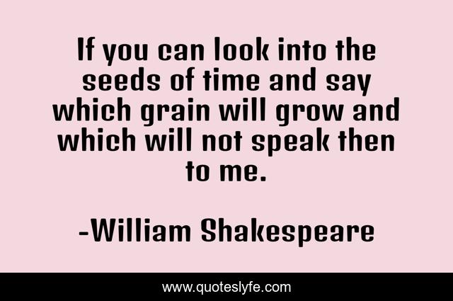 If you can look into the seeds of time and say which grain will grow and which will not speak then to me.
