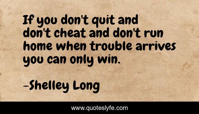 If you don't quit and don't cheat and don't run home when trouble arrives you can only win.