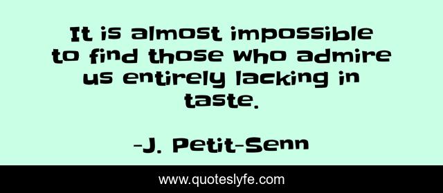 It is almost impossible to find those who admire us entirely lacking in taste.