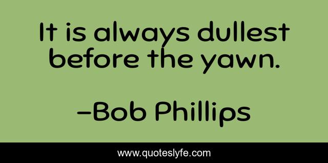 It is always dullest before the yawn.