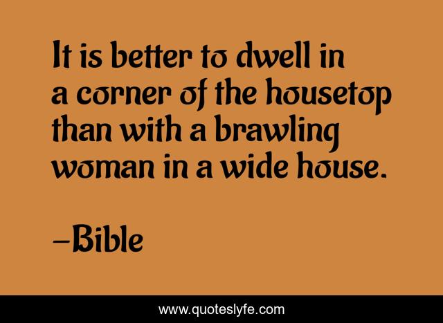 It is better to dwell in a corner of the housetop than with a brawling woman in a wide house.