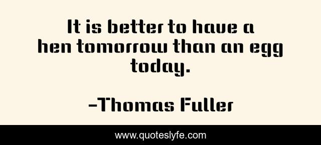 It is better to have a hen tomorrow than an egg today.