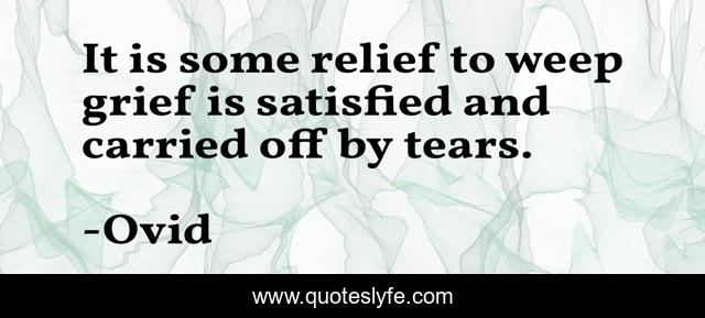 It is some relief to weep grief is satisfied and carried off by tears.