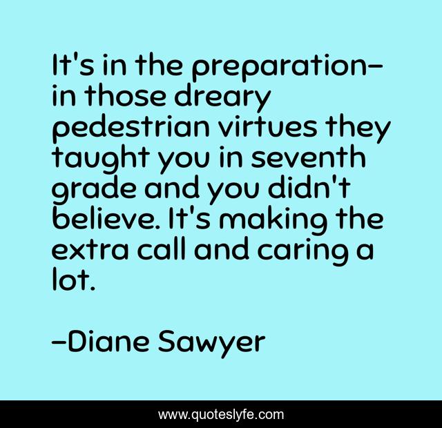 It's in the preparation-in those dreary pedestrian virtues they taught you in seventh grade and you didn't believe. It's making the extra call and caring a lot.