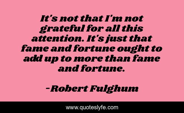 It's not that I'm not grateful for all this attention. It's just that fame and fortune ought to add up to more than fame and fortune.