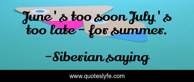 June's too soon July's too late - for summer.