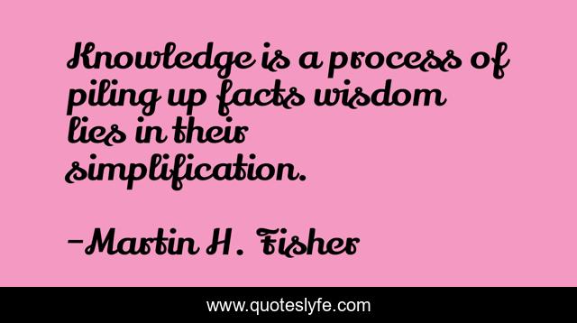 Knowledge is a process of piling up facts wisdom lies in their simplification.