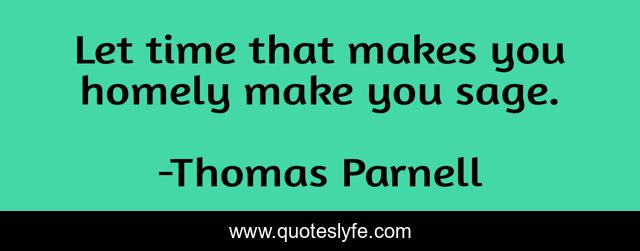 Let time that makes you homely make you sage.