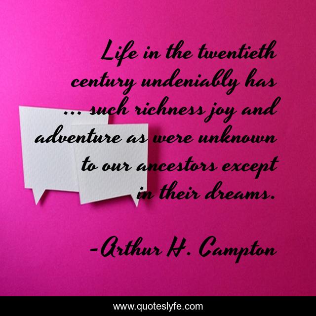 Life in the twentieth century undeniably has ... such richness joy and adventure as were unknown to our ancestors except in their dreams.