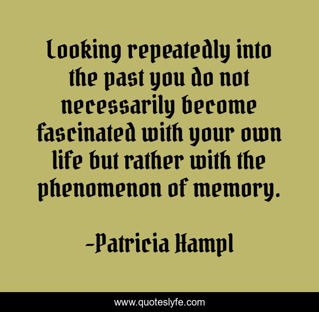 Looking repeatedly into the past you do not necessarily become fascinated with your own life but rather with the phenomenon of memory.