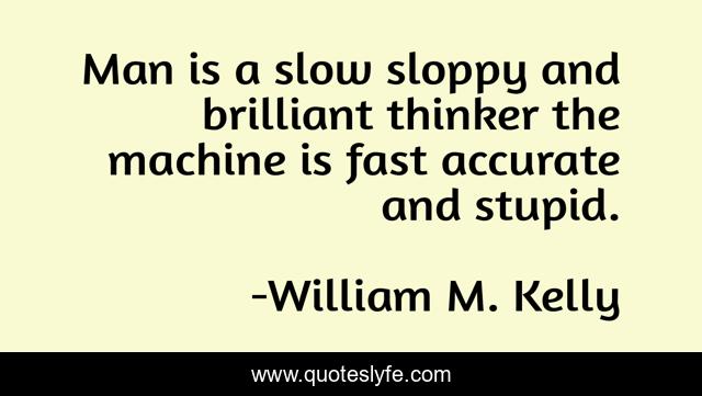 Man is a slow sloppy and brilliant thinker the machine is fast accurate and stupid.