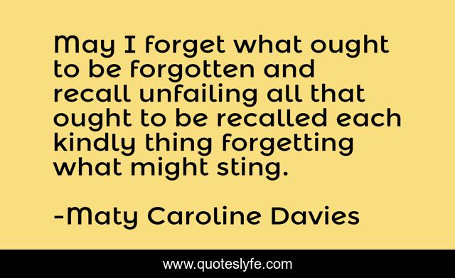 May I forget what ought to be forgotten and recall unfailing all that ought to be recalled each kindly thing forgetting what might sting.