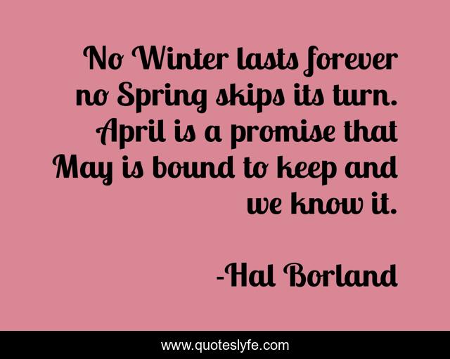 No Winter lasts forever no Spring skips its turn. April is a promise that May is bound to keep and we know it.