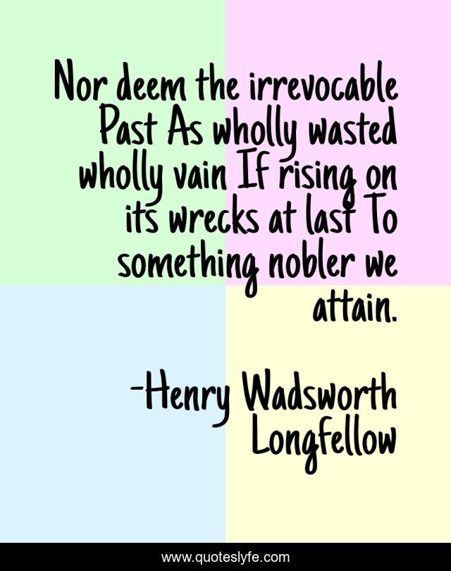 Nor deem the irrevocable Past As wholly wasted wholly vain If rising on its wrecks at last To something nobler we attain.