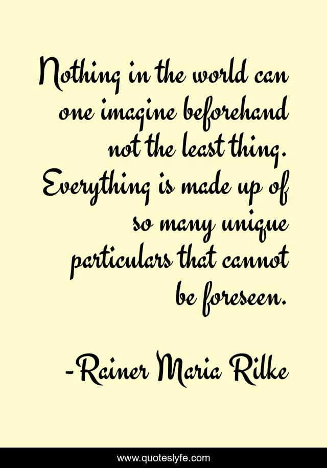 Nothing in the world can one imagine beforehand not the least thing. Everything is made up of so many unique particulars that cannot be foreseen.