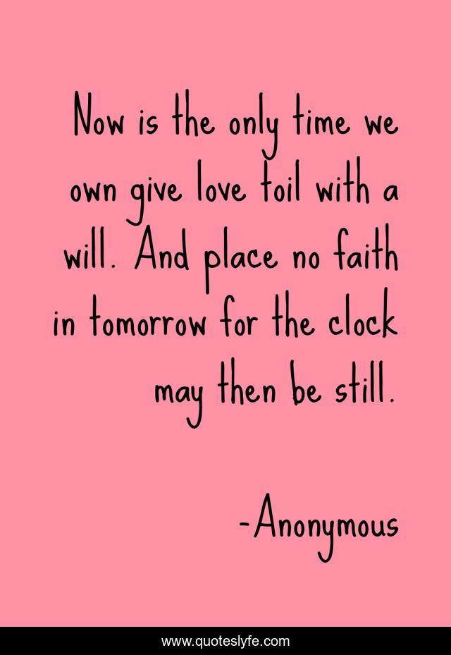 Now is the only time we own give love toil with a will. And place no faith in tomorrow for the clock may then be still.