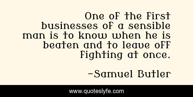 One of the first businesses of a sensible man is to know when he is beaten and to leave off fighting at once.