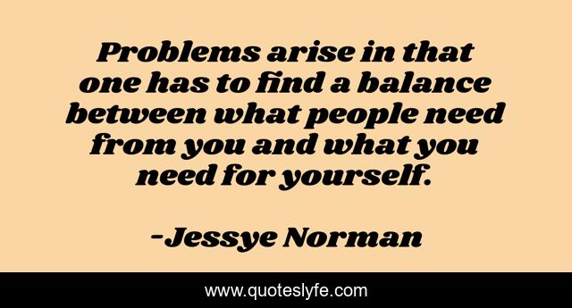 Problems arise in that one has to find a balance between what people need from you and what you need for yourself.