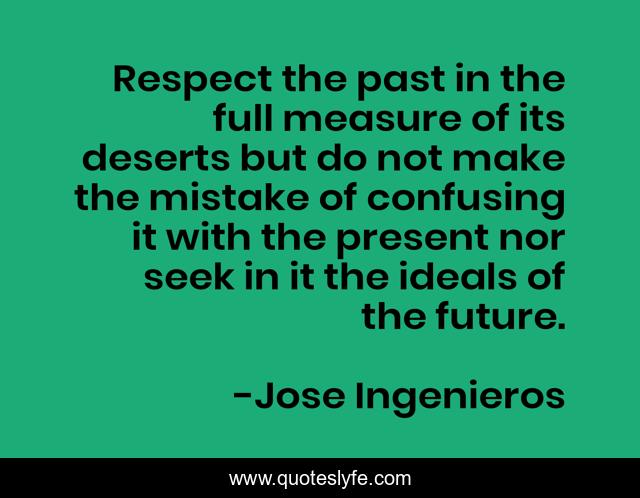 Respect the past in the full measure of its deserts but do not make the mistake of confusing it with the present nor seek in it the ideals of the future.
