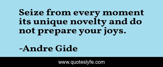 Seize from every moment its unique novelty and do not prepare your joys.