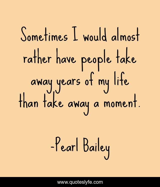 Sometimes I would almost rather have people take away years of my life than take away a moment.