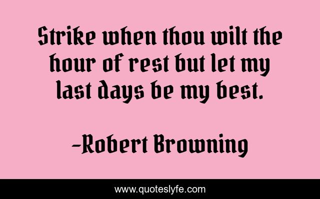 Strike when thou wilt the hour of rest but let my last days be my best.