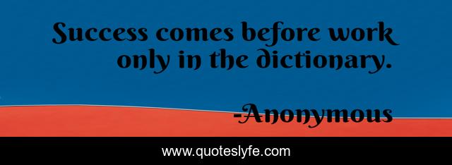Success comes before work only in the dictionary.