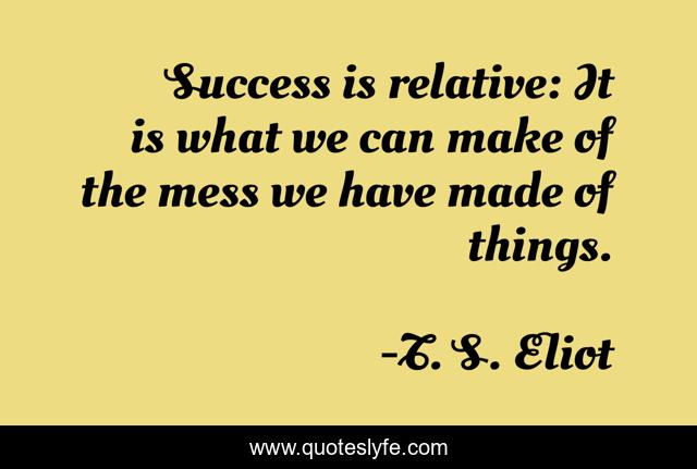 Success is relative: It is what we can make of the mess we have made of things.
