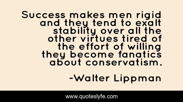 Success makes men rigid and they tend to exalt stability over all the other virtues tired of the effort of willing they become fanatics about conservatism.