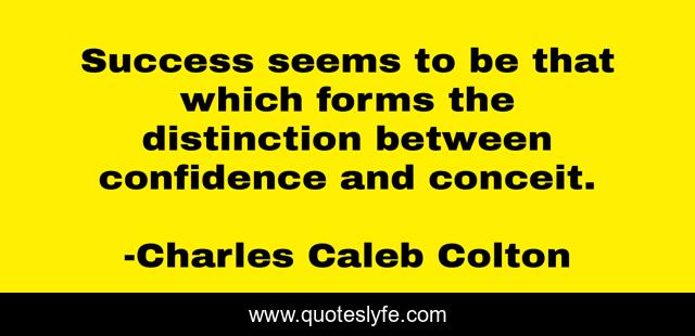 Success seems to be that which forms the distinction between confidence and conceit.