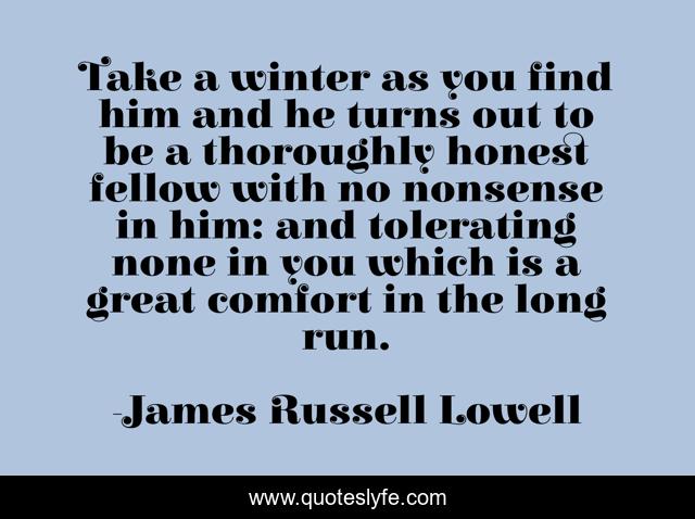 Take a winter as you find him and he turns out to be a thoroughly honest fellow with no nonsense in him: and tolerating none in you which is a great comfort in the long run.