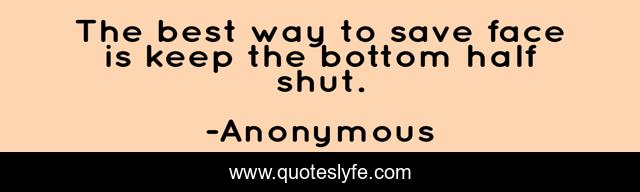 The best way to save face is keep the bottom half shut.