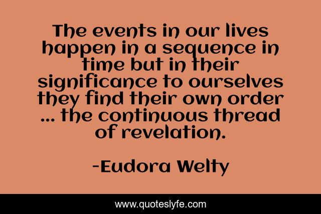 The events in our lives happen in a sequence in time but in their significance to ourselves they find their own order ... the continuous thread of revelation.