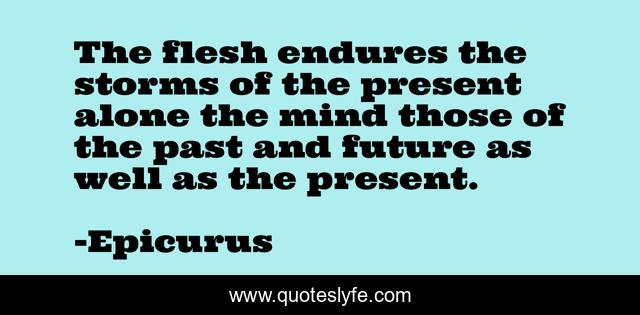 The flesh endures the storms of the present alone the mind those of the past and future as well as the present.