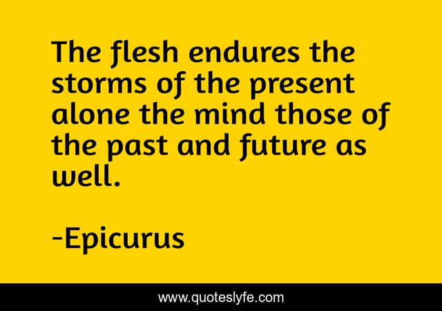 The flesh endures the storms of the present alone the mind those of the past and future as well.